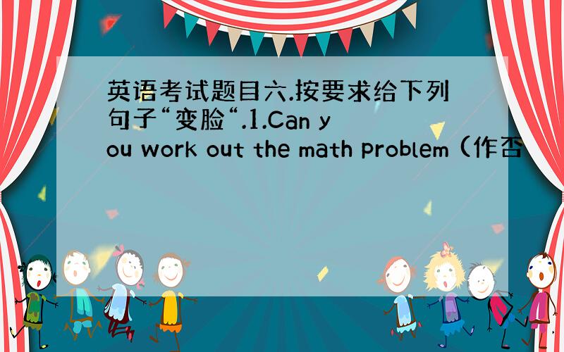 英语考试题目六.按要求给下列句子“变脸“.1.Can you work out the math problem (作否