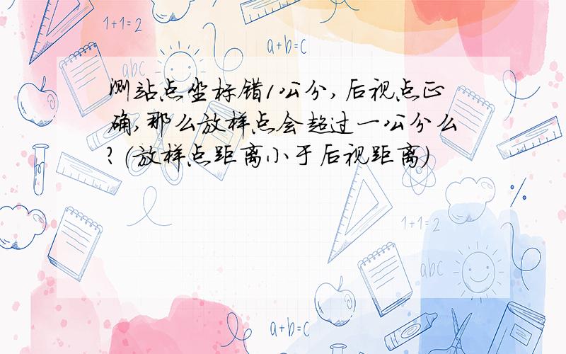 测站点坐标错1公分,后视点正确,那么放样点会超过一公分么?（放样点距离小于后视距离）