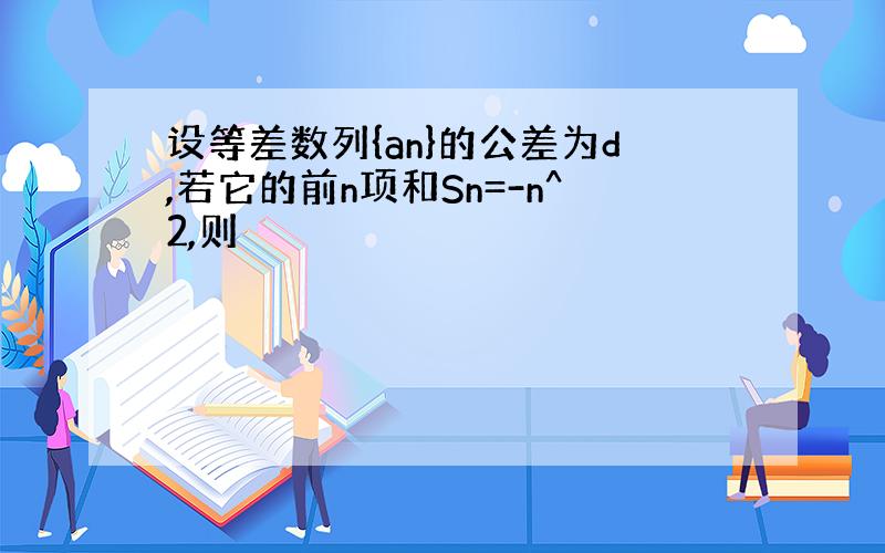 设等差数列{an}的公差为d,若它的前n项和Sn=-n^2,则