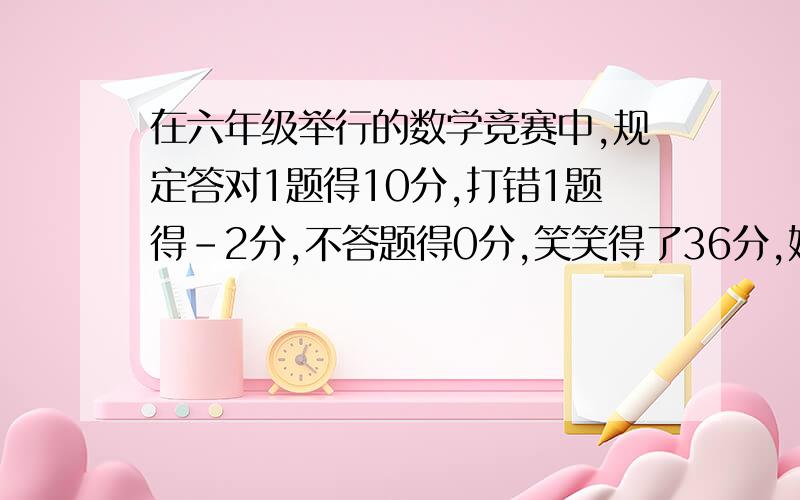 在六年级举行的数学竞赛中,规定答对1题得10分,打错1题得-2分,不答题得0分,笑笑得了36分,她最少抢答了几次,答对了