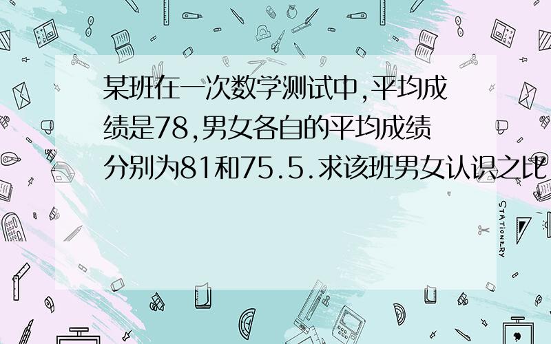 某班在一次数学测试中,平均成绩是78,男女各自的平均成绩分别为81和75.5.求该班男女认识之比.