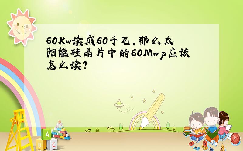 60Kw读成60千瓦,那么太阳能硅晶片中的60Mwp应该怎么读?