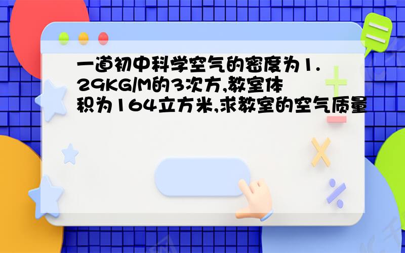 一道初中科学空气的密度为1.29KG/M的3次方,教室体积为164立方米,求教室的空气质量