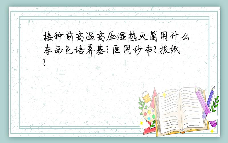 接种前高温高压湿热灭菌用什么东西包培养基?医用纱布?报纸?