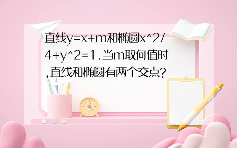 直线y=x+m和椭圆x^2/4+y^2=1.当m取何值时,直线和椭圆有两个交点?