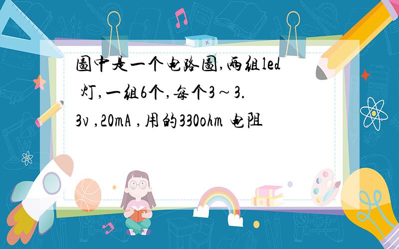 图中是一个电路图,两组led 灯,一组6个,每个3～3.3v ,20mA ,用的330ohm 电阻