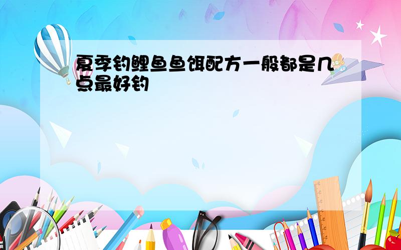 夏季钓鲤鱼鱼饵配方一般都是几点最好钓