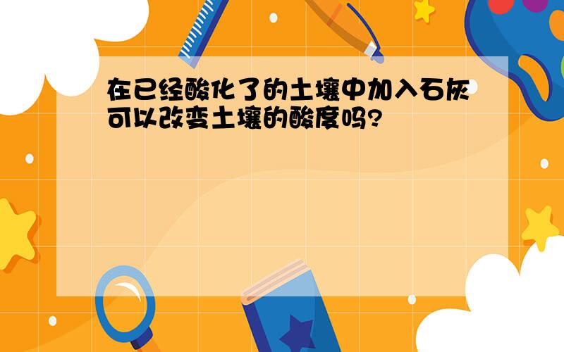 在已经酸化了的土壤中加入石灰可以改变土壤的酸度吗?