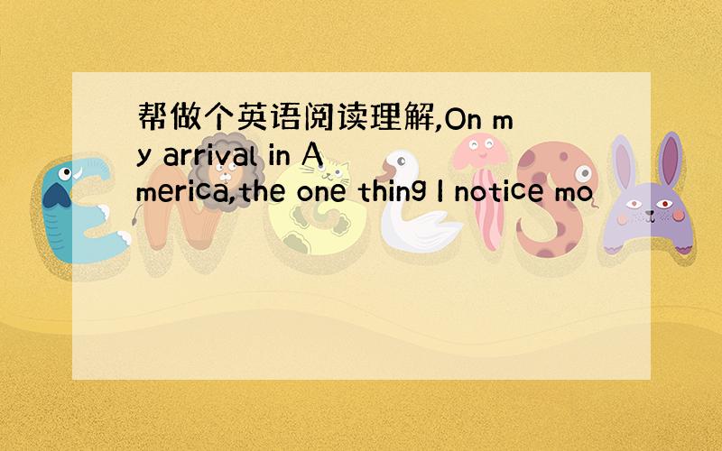 帮做个英语阅读理解,On my arrival in America,the one thing I notice mo