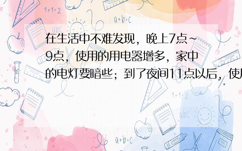 在生活中不难发现，晚上7点～9点，使用的用电器增多，家中的电灯要暗些；到了夜间11点以后，使用的用电器减少，电灯又会变得