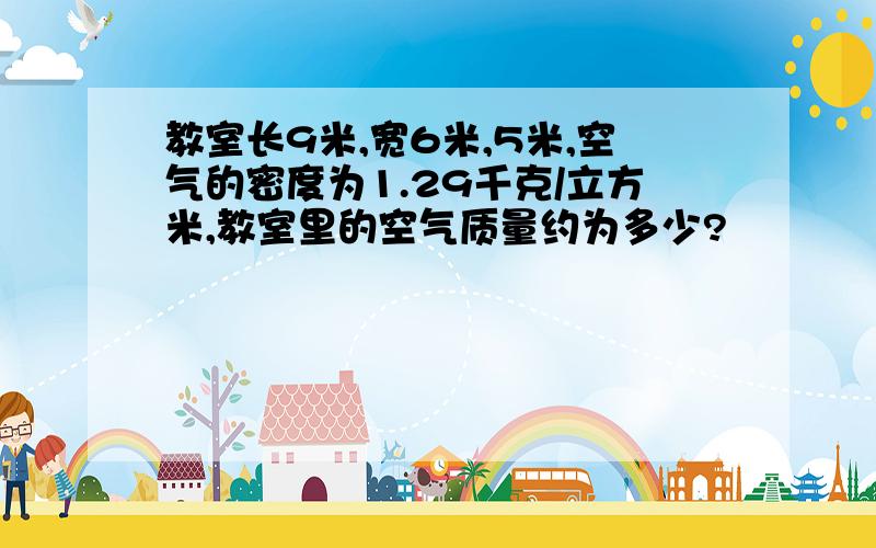 教室长9米,宽6米,5米,空气的密度为1.29千克/立方米,教室里的空气质量约为多少?