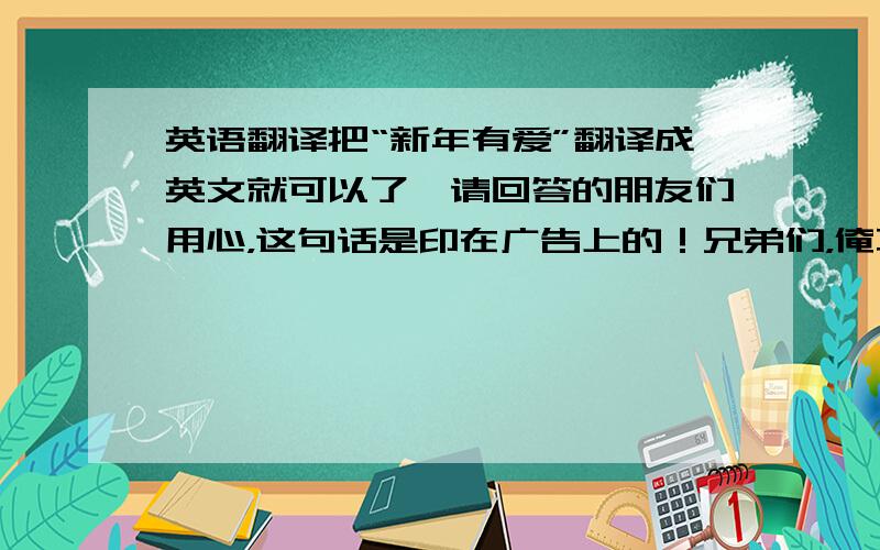 英语翻译把“新年有爱”翻译成英文就可以了,请回答的朋友们用心，这句话是印在广告上的！兄弟们，俺不懂英文啊！但是在和洋鬼子