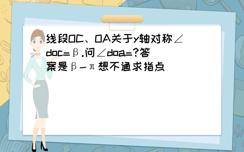 线段OC、OA关于y轴对称∠doc=β.问∠doa=?答案是β-π想不通求指点