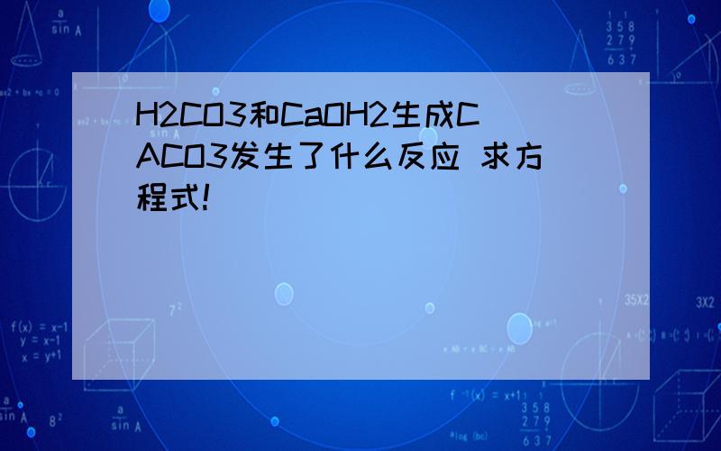 H2CO3和CaOH2生成CACO3发生了什么反应 求方程式!