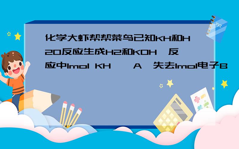 化学大虾帮帮菜鸟已知KH和H2O反应生成H2和KOH,反应中1mol KH——A、失去1mol电子B、得到1mol电子C