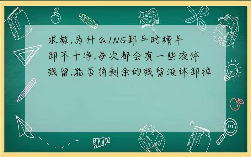 求教,为什么LNG卸车时槽车卸不干净,每次都会有一些液体残留,能否将剩余的残留液体卸掉