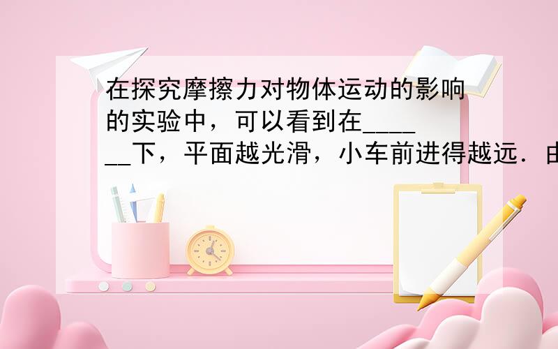 在探究摩擦力对物体运动的影响的实验中，可以看到在______下，平面越光滑，小车前进得越远．由此通过推理得出，如果表面绝