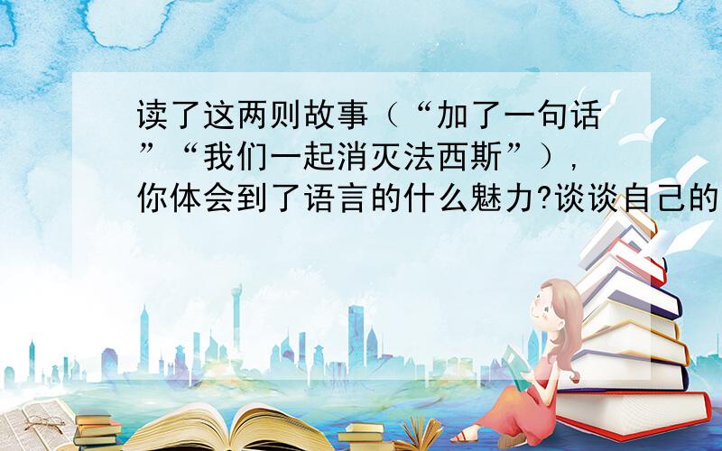 读了这两则故事（“加了一句话”“我们一起消灭法西斯”）,你体会到了语言的什么魅力?谈谈自己的感受?