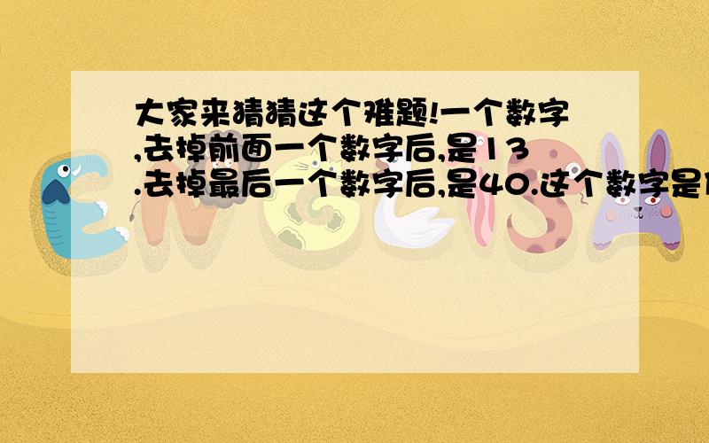 大家来猜猜这个难题!一个数字,去掉前面一个数字后,是13.去掉最后一个数字后,是40.这个数字是什么?