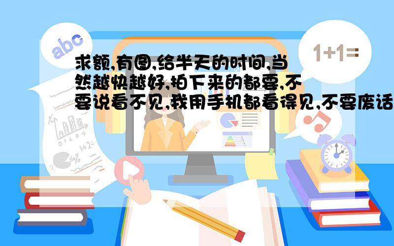 求额,有图,给半天的时间,当然越快越好,拍下来的都要,不要说看不见,我用手机都看得见,不要废话,