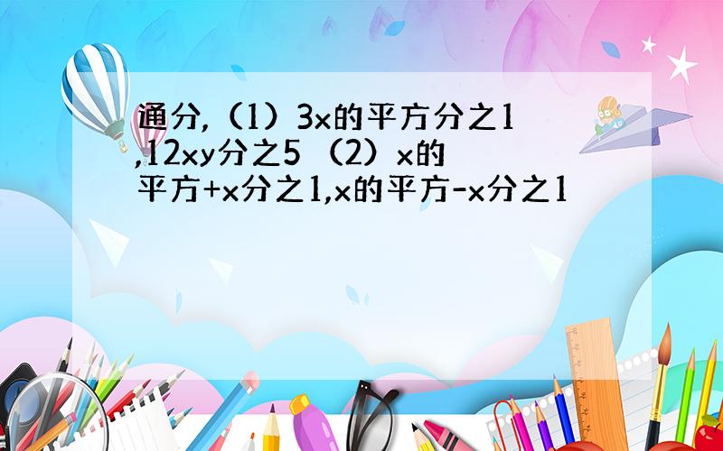 通分,（1）3x的平方分之1,12xy分之5 （2）x的平方+x分之1,x的平方-x分之1