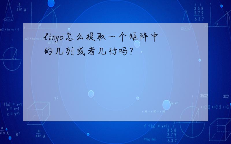 lingo怎么提取一个矩阵中的几列或者几行吗?