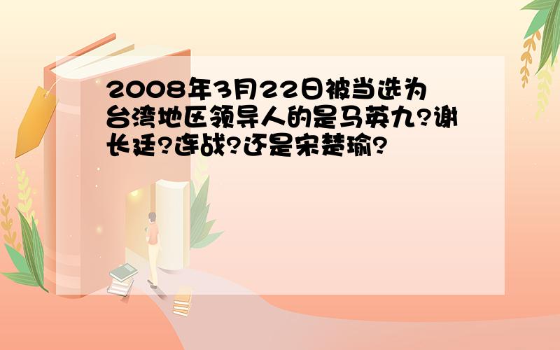 2008年3月22日被当选为台湾地区领导人的是马英九?谢长廷?连战?还是宋楚瑜?