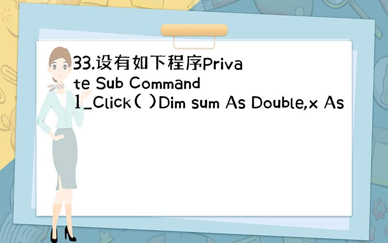 33.设有如下程序Private Sub Command1_Click( )Dim sum As Double,x As