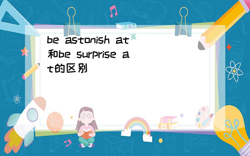 be astonish at和be surprise at的区别