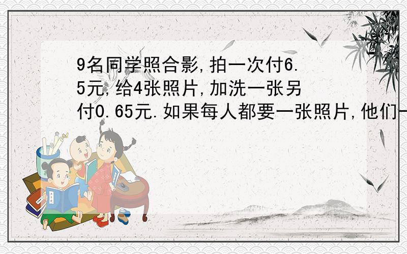 9名同学照合影,拍一次付6.5元,给4张照片,加洗一张另付0.65元.如果每人都要一张照片,他们一共要付多少