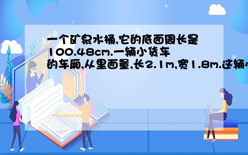 一个矿泉水桶,它的底面周长是100.48cm.一辆小货车的车厢,从里面量,长2.1m,宽1.8m.这辆小货车一次最多可运