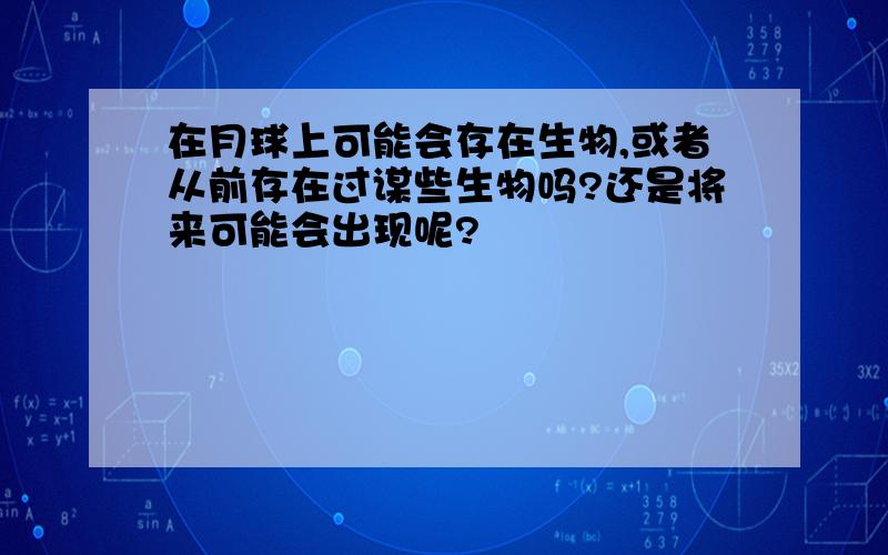 在月球上可能会存在生物,或者从前存在过谋些生物吗?还是将来可能会出现呢?