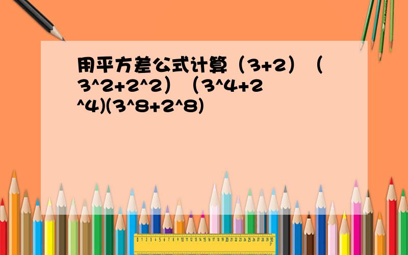 用平方差公式计算（3+2）（3^2+2^2）（3^4+2^4)(3^8+2^8)