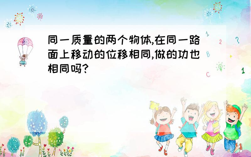 同一质量的两个物体,在同一路面上移动的位移相同,做的功也相同吗?