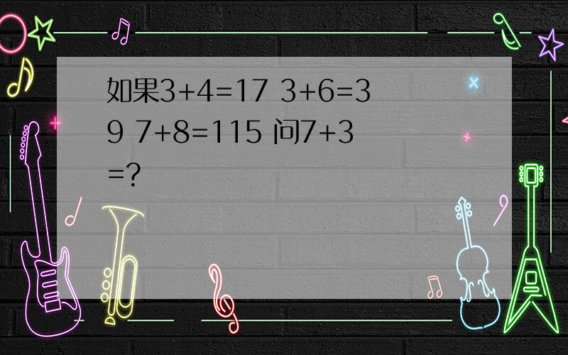 如果3+4=17 3+6=39 7+8=115 问7+3=?