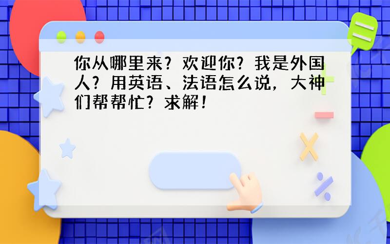 你从哪里来？欢迎你？我是外国人？用英语、法语怎么说，大神们帮帮忙？求解！