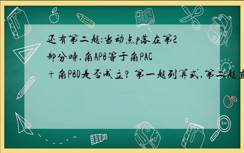 还有第二题：当动点p落在第2部分时,角APB等于角PAC+角PBD是否成立? 第一题列算式,第二题直