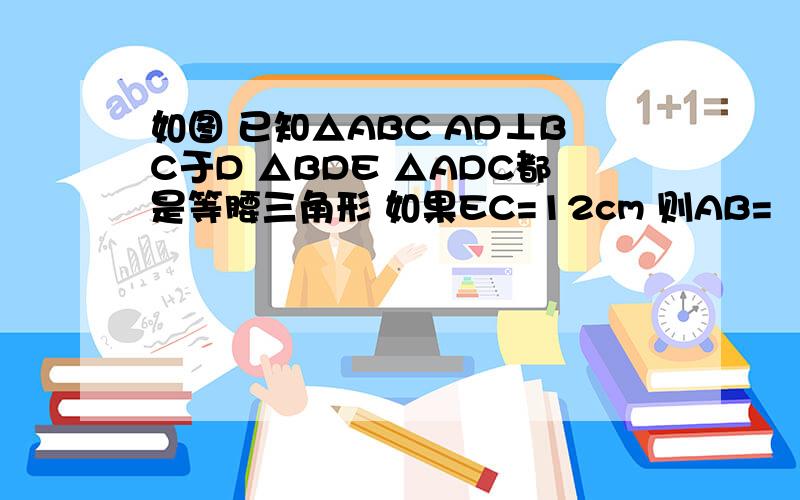 如图 已知△ABC AD⊥BC于D △BDE △ADC都是等腰三角形 如果EC=12cm 则AB=