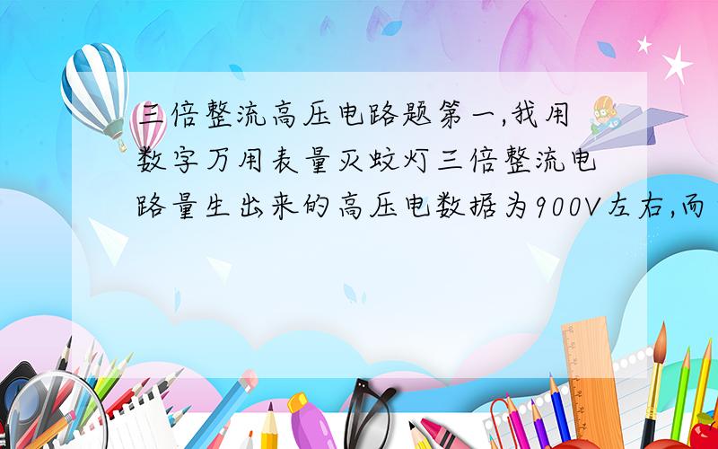 三倍整流高压电路题第一,我用数字万用表量灭蚊灯三倍整流电路量生出来的高压电数据为900V左右,而自己串联两个500V指针