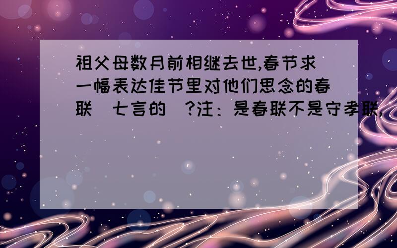 祖父母数月前相继去世,春节求一幅表达佳节里对他们思念的春联（七言的）?注：是春联不是守孝联,