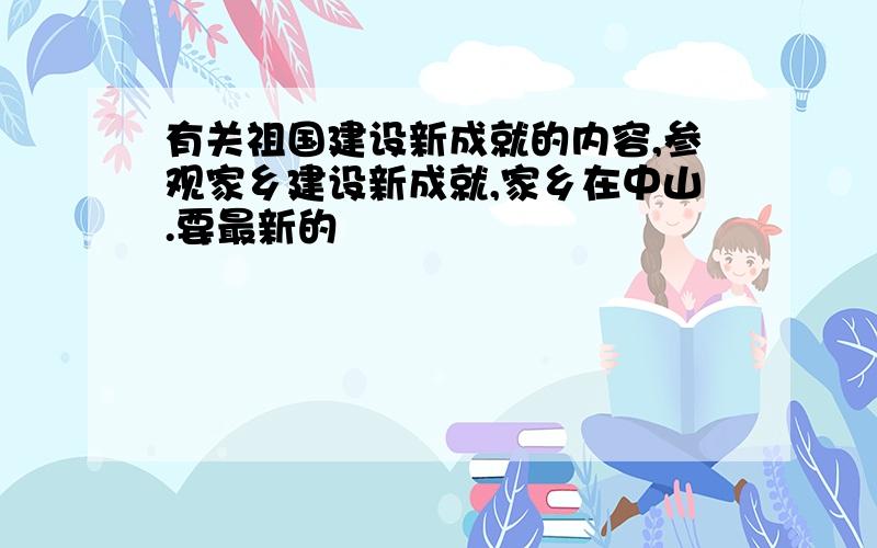 有关祖国建设新成就的内容,参观家乡建设新成就,家乡在中山.要最新的