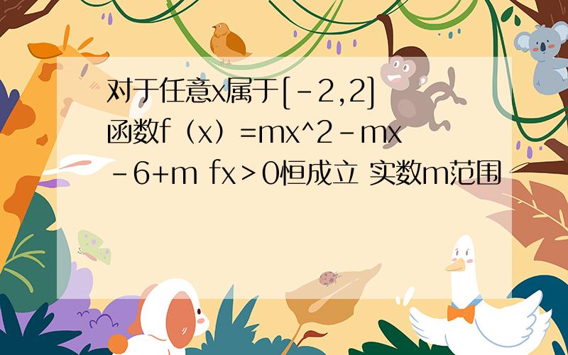 对于任意x属于[-2,2] 函数f（x）=mx^2-mx-6+m fx＞0恒成立 实数m范围