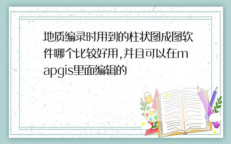 地质编录时用到的柱状图成图软件哪个比较好用,并且可以在mapgis里面编辑的