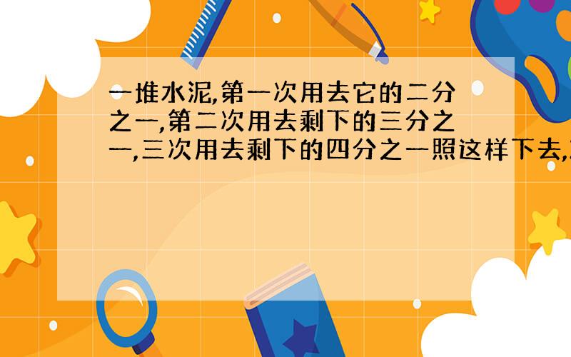 一堆水泥,第一次用去它的二分之一,第二次用去剩下的三分之一,三次用去剩下的四分之一照这样下去,24次后