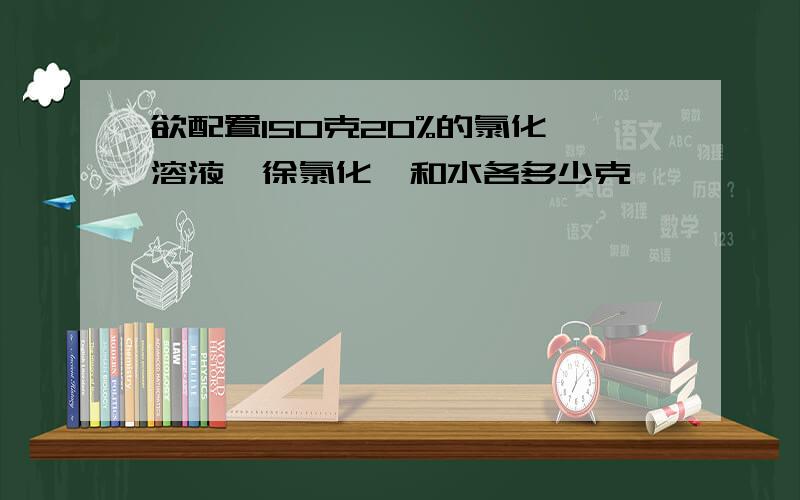 欲配置150克20%的氯化铵溶液,徐氯化铵和水各多少克