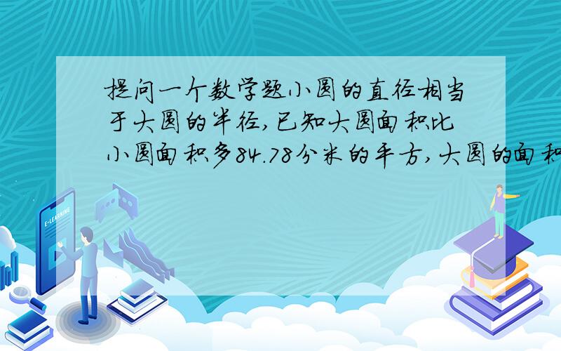 提问一个数学题小圆的直径相当于大圆的半径,已知大圆面积比小圆面积多84.78分米的平方,大圆的面积是【 】.