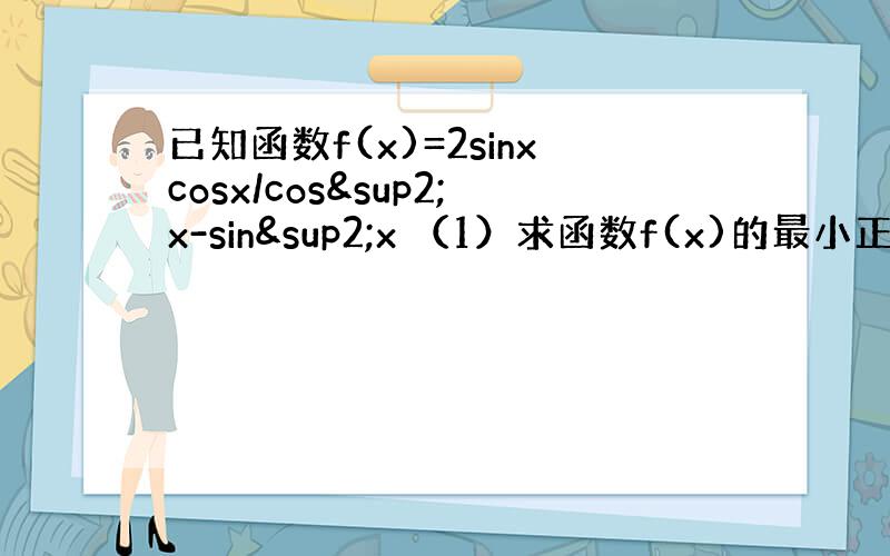 已知函数f(x)=2sinxcosx/cos²x-sin²x （1）求函数f(x)的最小正周期 （2