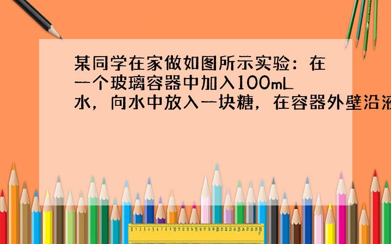 某同学在家做如图所示实验：在一个玻璃容器中加入100mL水，向水中放入一块糖，在容器外壁沿液面画一条水平线，过一会儿发现