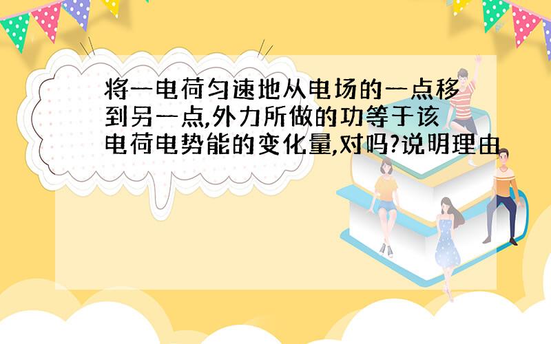 将一电荷匀速地从电场的一点移到另一点,外力所做的功等于该电荷电势能的变化量,对吗?说明理由