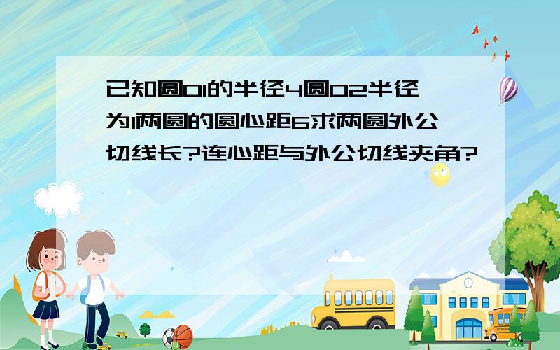 已知圆O1的半径4圆O2半径为1两圆的圆心距6求两圆外公切线长?连心距与外公切线夹角?